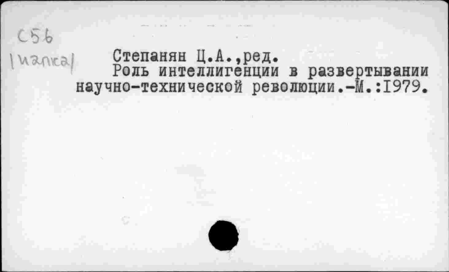 ﻿Степанян Ц.А.,ред.
Роль интеллигенции в развертывании научно-технической революции.-М.:1979.